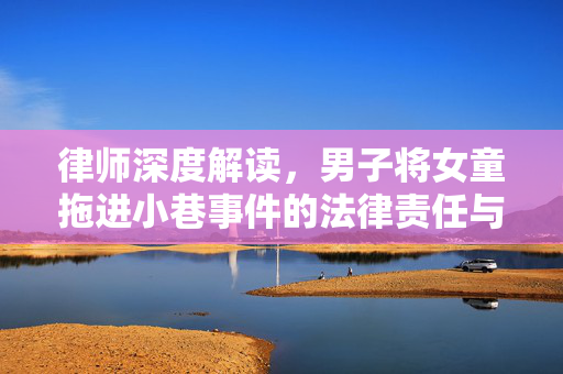 律师深度解读，男子将女童拖进小巷事件的法律责任与影响