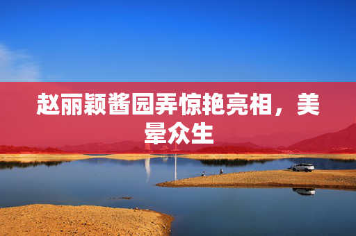 赵丽颖酱园弄惊艳亮相，美晕众生