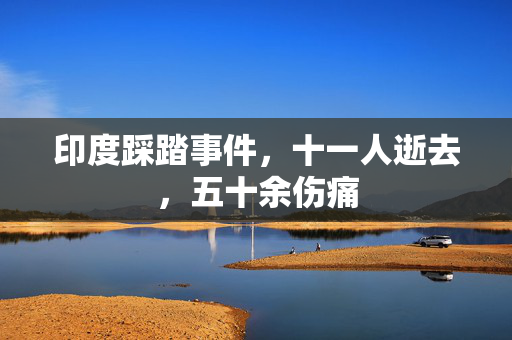 印度踩踏事件，十一人逝去，五十余伤痛