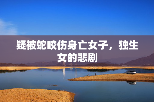 疑被蛇咬伤身亡女子，独生女的悲剧