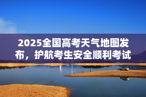 2025全国高考天气地图发布，护航考生安全顺利考试