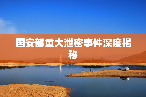 国安部重大泄密事件深度揭秘