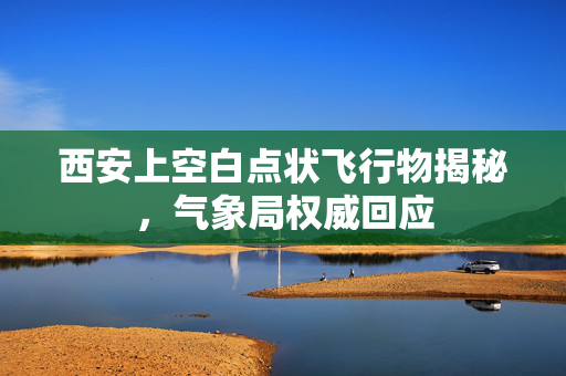 西安上空白点状飞行物揭秘，气象局权威回应