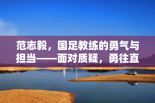 范志毅，国足教练的勇气与担当——面对质疑，勇往直前！