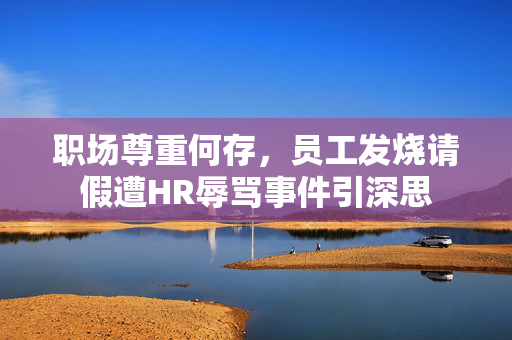 职场尊重何存，员工发烧请假遭HR辱骂事件引深思