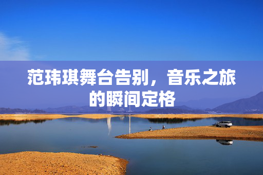 范玮琪舞台告别，音乐之旅的瞬间定格