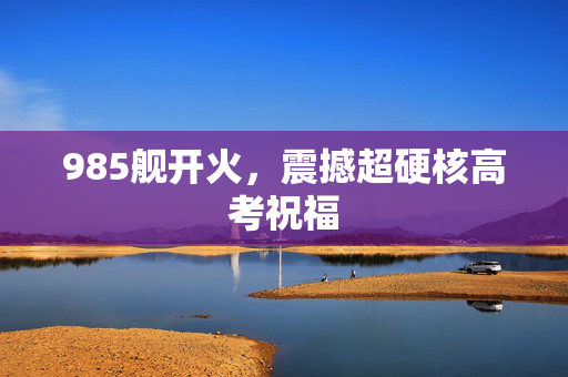 985舰开火，震撼超硬核高考祝福