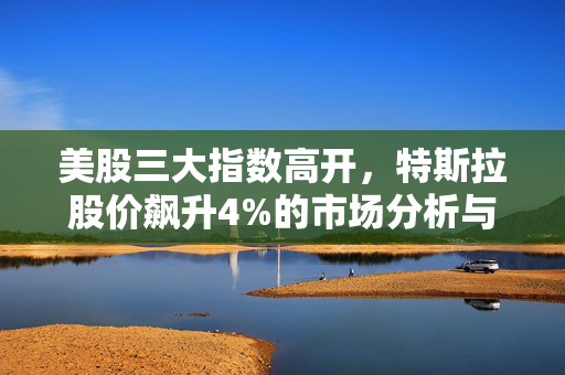 美股三大指数高开，特斯拉股价飙升4%的市场分析与展望