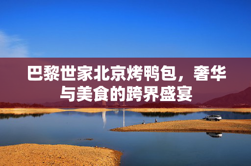 巴黎世家北京烤鸭包，奢华与美食的跨界盛宴