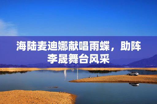 海陆麦迪娜献唱雨蝶，助阵李晟舞台风采
