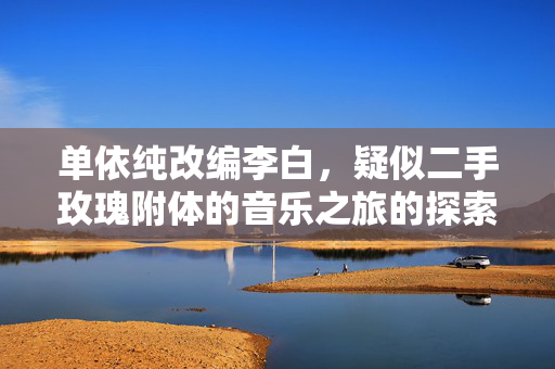单依纯改编李白，疑似二手玫瑰附体的音乐之旅的探索