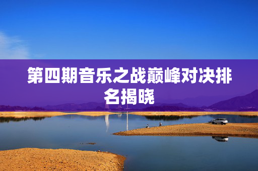 第四期音乐之战巅峰对决排名揭晓