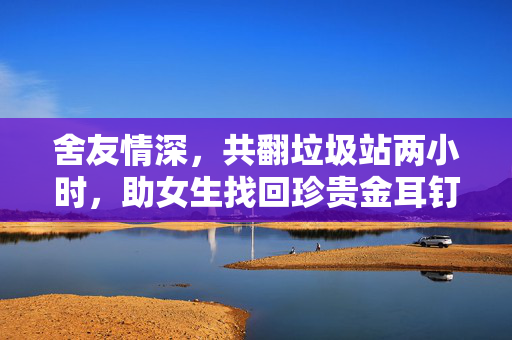 舍友情深，共翻垃圾站两小时，助女生找回珍贵金耳钉