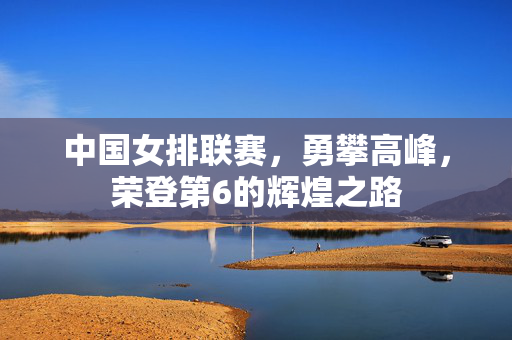 中国女排联赛，勇攀高峰，荣登第6的辉煌之路