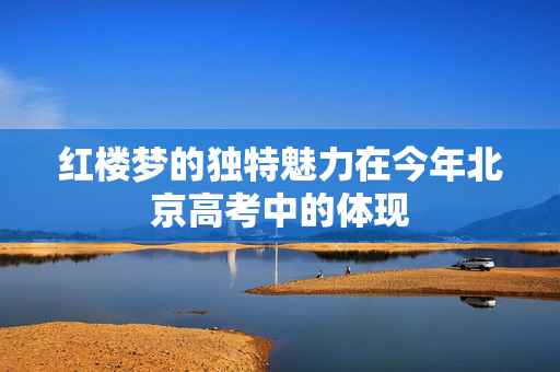红楼梦的独特魅力在今年北京高考中的体现
