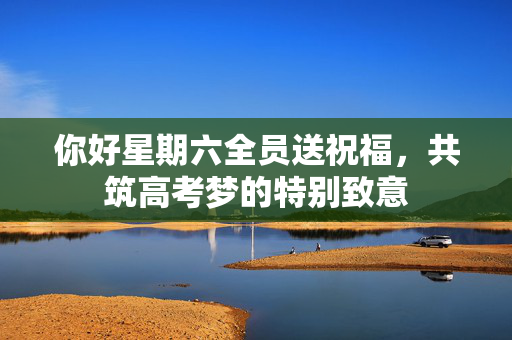 你好星期六全员送祝福，共筑高考梦的特别致意