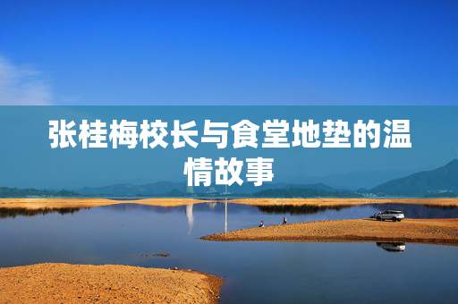 张桂梅校长与食堂地垫的温情故事