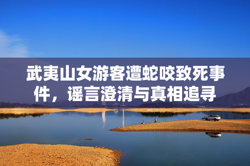 武夷山女游客遭蛇咬致死事件，谣言澄清与真相追寻
