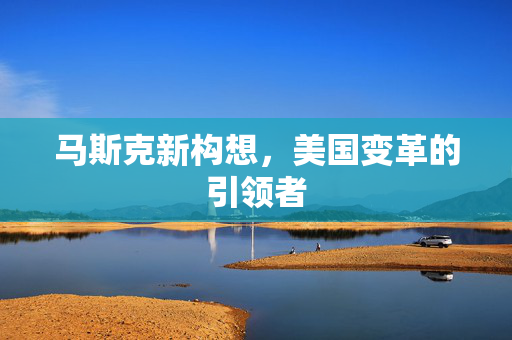 马斯克新构想，美国变革的引领者