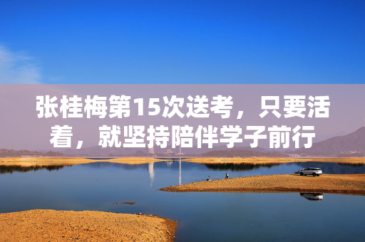 张桂梅第15次送考，只要活着，就坚持陪伴学子前行