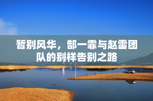 暂别风华，郜一霏与赵雷团队的别样告别之路