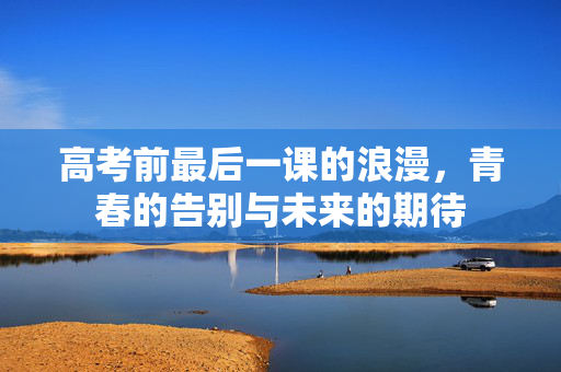 高考前最后一课的浪漫，青春的告别与未来的期待