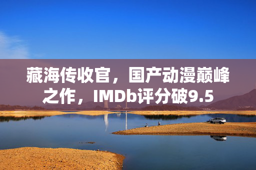 藏海传收官，国产动漫巅峰之作，IMDb评分破9.5