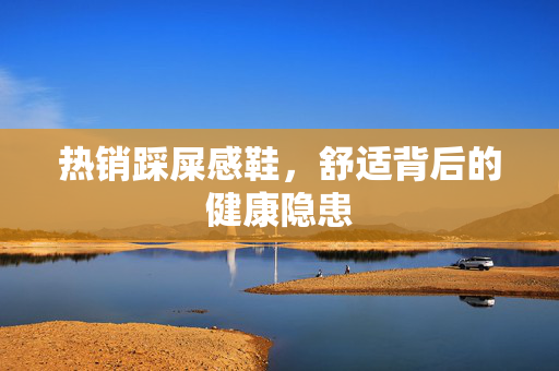 热销踩屎感鞋，舒适背后的健康隐患