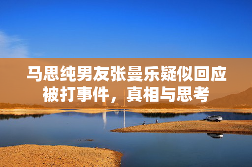 马思纯男友张曼乐疑似回应被打事件，真相与思考
