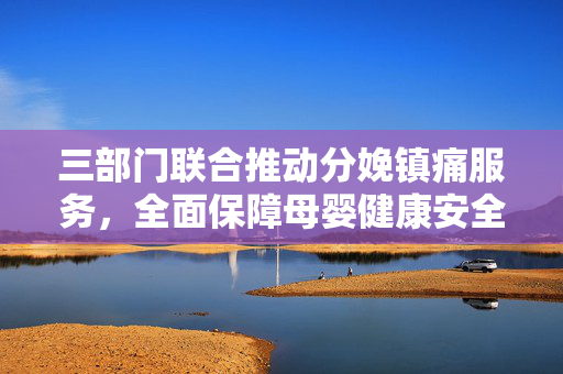 三部门联合推动分娩镇痛服务，全面保障母婴健康安全