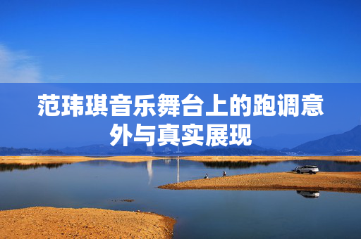 范玮琪音乐舞台上的跑调意外与真实展现