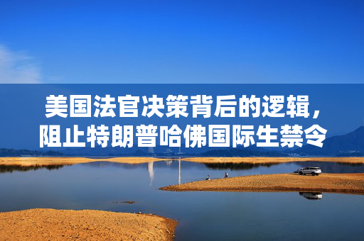 美国法官决策背后的逻辑，阻止特朗普哈佛国际生禁令的深层次原因