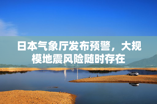 日本气象厅发布预警，大规模地震风险随时存在