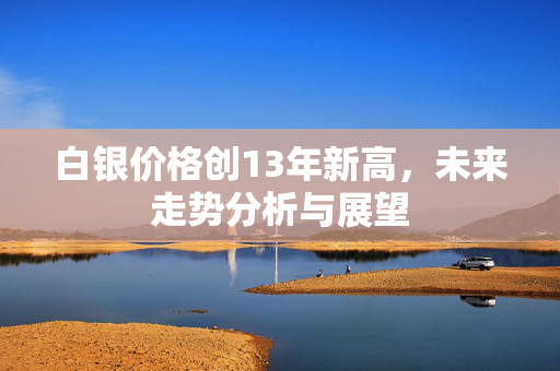 白银价格创13年新高，未来走势分析与展望
