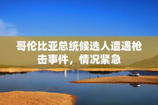 哥伦比亚总统候选人遭遇枪击事件，情况紧急