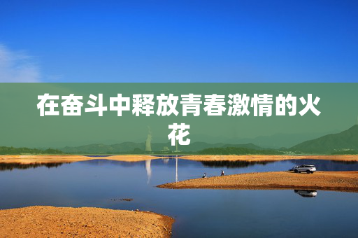 在奋斗中释放青春激情的火花