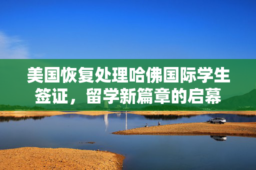 美国恢复处理哈佛国际学生签证，留学新篇章的启幕