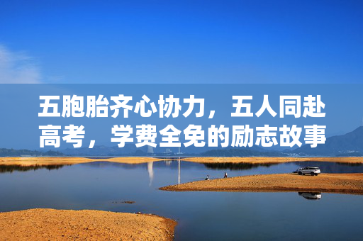 五胞胎齐心协力，五人同赴高考，学费全免的励志故事