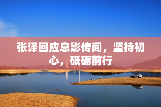张译回应息影传闻，坚持初心，砥砺前行