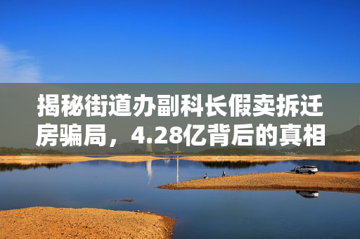 揭秘街道办副科长假卖拆迁房骗局，4.28亿背后的真相