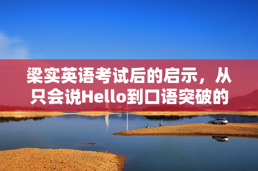 梁实英语考试后的启示，从只会说Hello到口语突破的蜕变