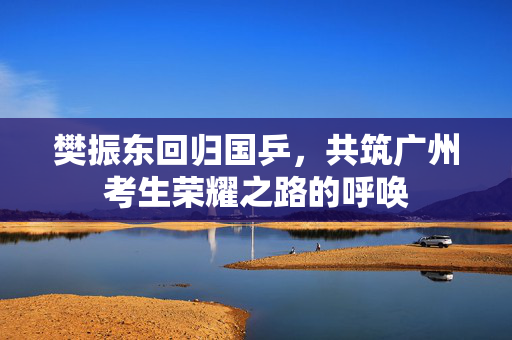 樊振东回归国乒，共筑广州考生荣耀之路的呼唤