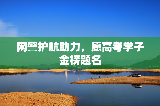 网警护航助力，愿高考学子金榜题名