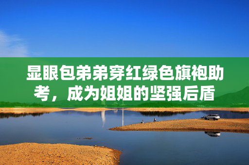显眼包弟弟穿红绿色旗袍助考，成为姐姐的坚强后盾
