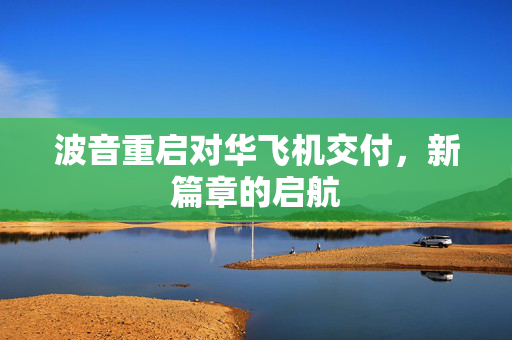 波音重启对华飞机交付，新篇章的启航