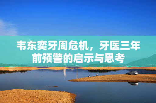韦东奕牙周危机，牙医三年前预警的启示与思考