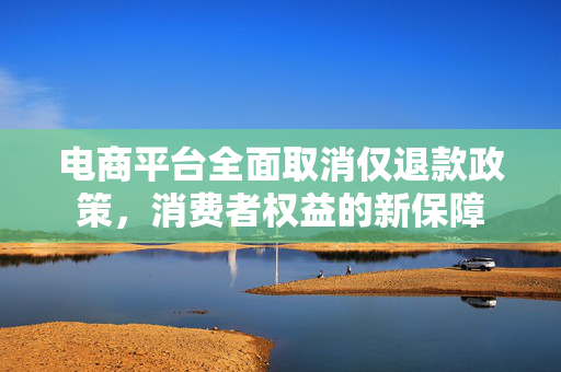 电商平台全面取消仅退款政策，消费者权益的新保障