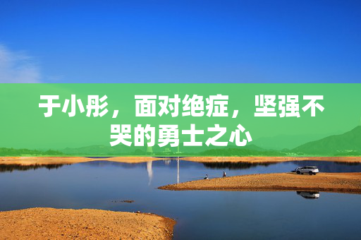于小彤，面对绝症，坚强不哭的勇士之心