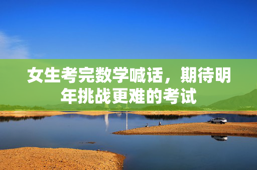 女生考完数学喊话，期待明年挑战更难的考试