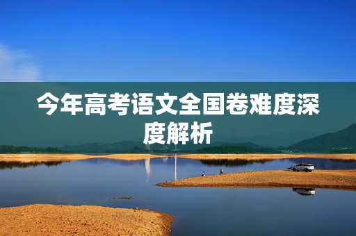 今年高考语文全国卷难度深度解析